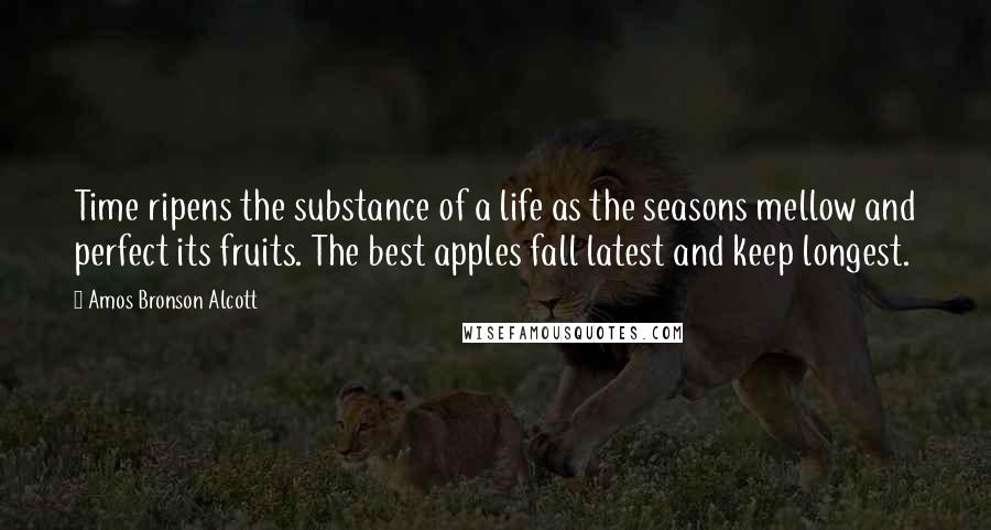 Amos Bronson Alcott Quotes: Time ripens the substance of a life as the seasons mellow and perfect its fruits. The best apples fall latest and keep longest.