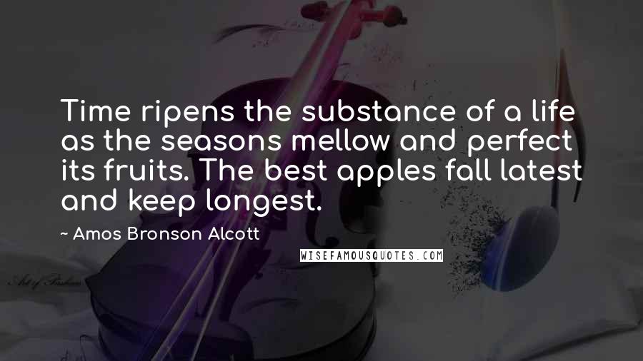 Amos Bronson Alcott Quotes: Time ripens the substance of a life as the seasons mellow and perfect its fruits. The best apples fall latest and keep longest.
