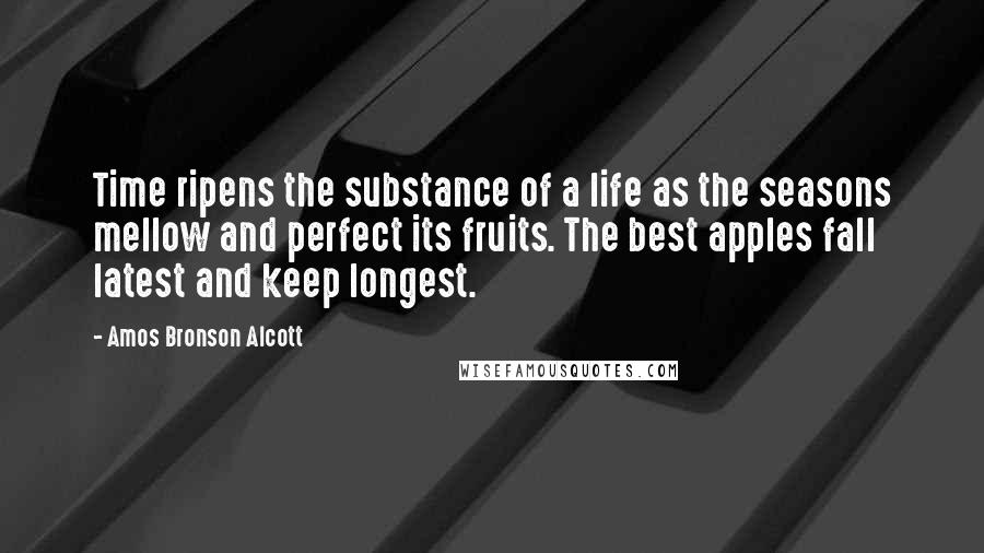 Amos Bronson Alcott Quotes: Time ripens the substance of a life as the seasons mellow and perfect its fruits. The best apples fall latest and keep longest.