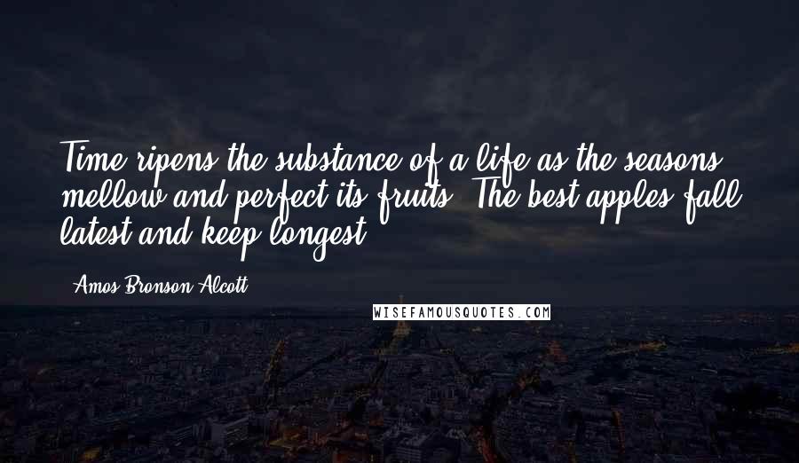 Amos Bronson Alcott Quotes: Time ripens the substance of a life as the seasons mellow and perfect its fruits. The best apples fall latest and keep longest.