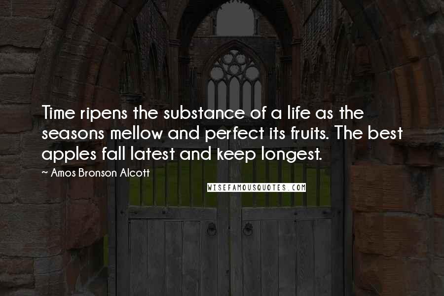 Amos Bronson Alcott Quotes: Time ripens the substance of a life as the seasons mellow and perfect its fruits. The best apples fall latest and keep longest.