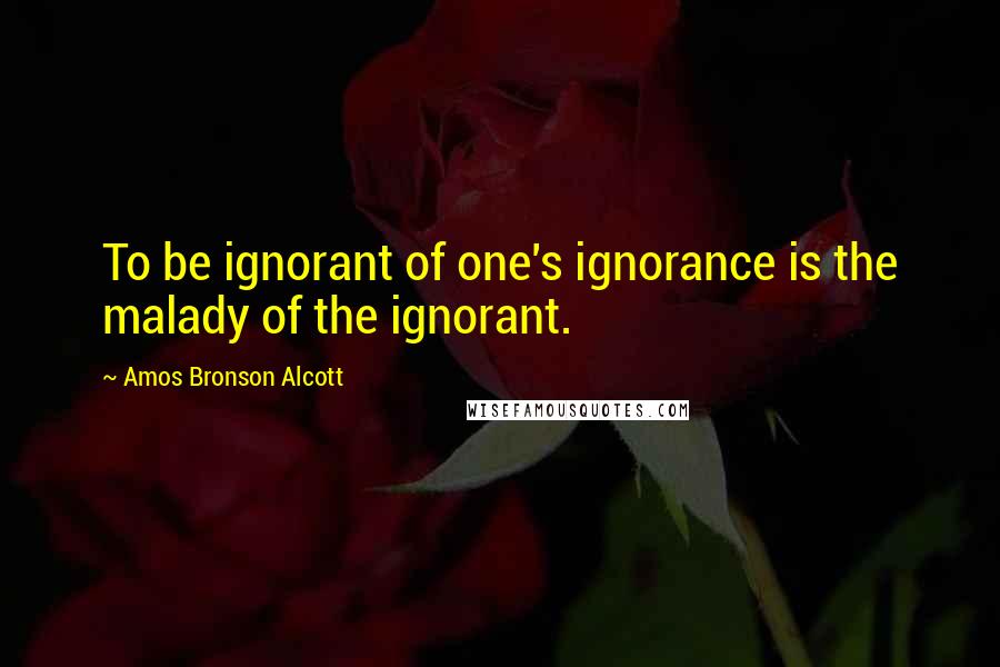 Amos Bronson Alcott Quotes: To be ignorant of one's ignorance is the malady of the ignorant.