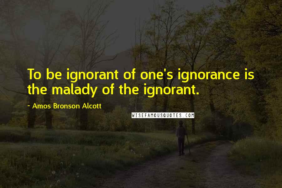 Amos Bronson Alcott Quotes: To be ignorant of one's ignorance is the malady of the ignorant.