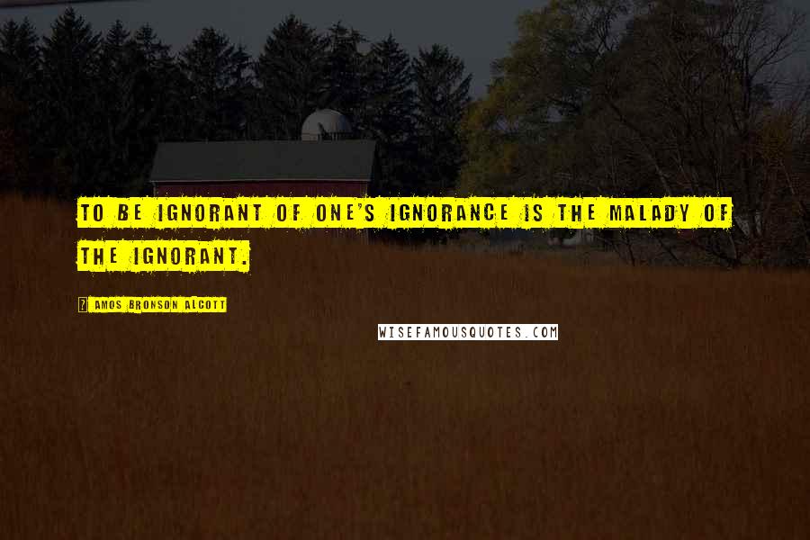 Amos Bronson Alcott Quotes: To be ignorant of one's ignorance is the malady of the ignorant.