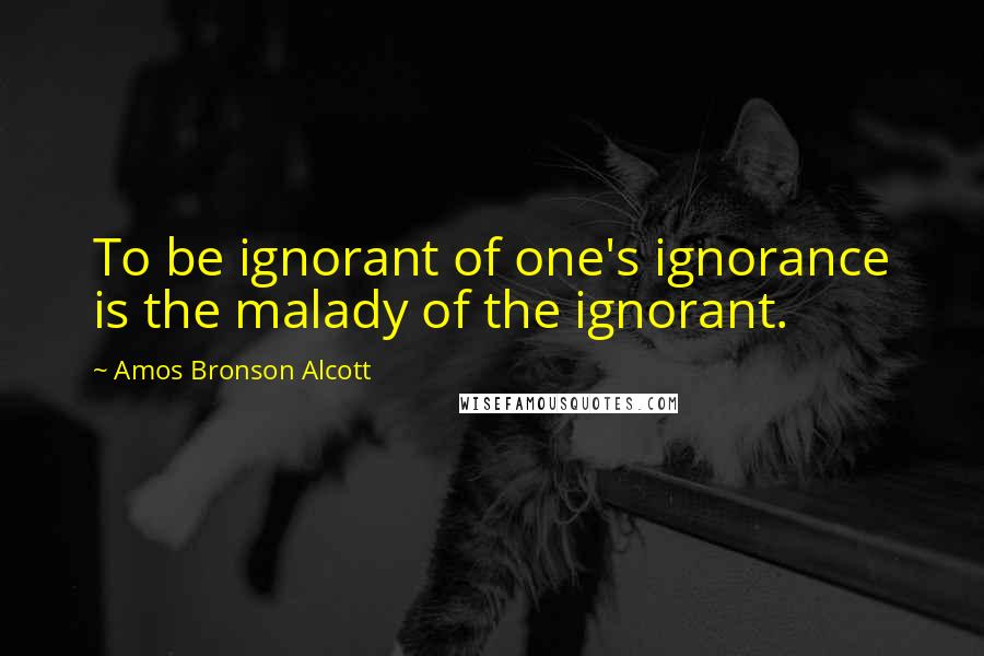 Amos Bronson Alcott Quotes: To be ignorant of one's ignorance is the malady of the ignorant.