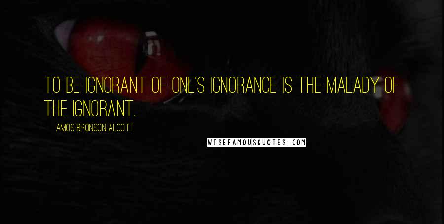 Amos Bronson Alcott Quotes: To be ignorant of one's ignorance is the malady of the ignorant.