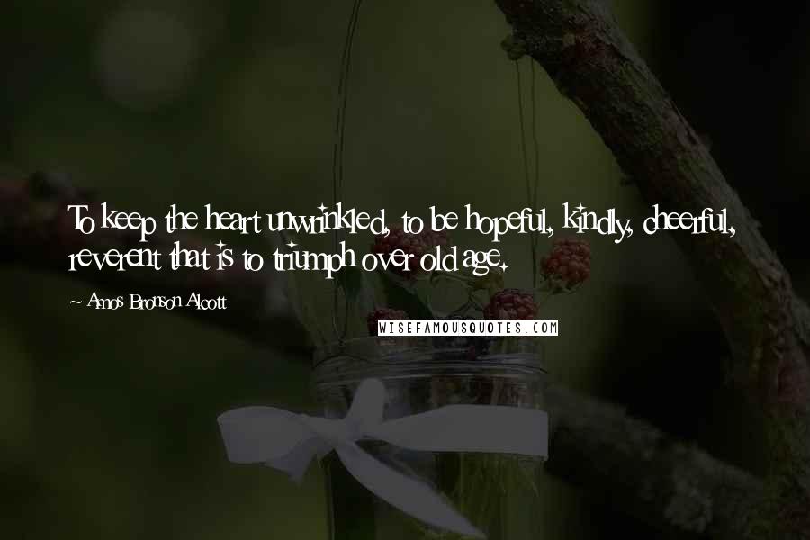 Amos Bronson Alcott Quotes: To keep the heart unwrinkled, to be hopeful, kindly, cheerful, reverent that is to triumph over old age.