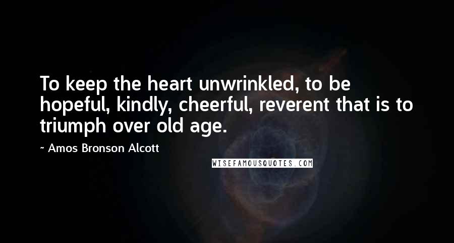 Amos Bronson Alcott Quotes: To keep the heart unwrinkled, to be hopeful, kindly, cheerful, reverent that is to triumph over old age.