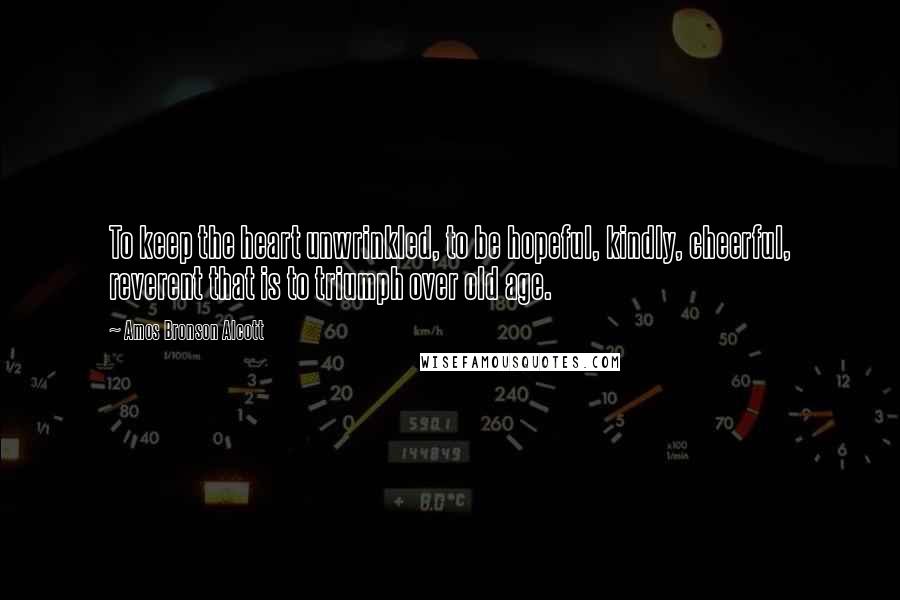 Amos Bronson Alcott Quotes: To keep the heart unwrinkled, to be hopeful, kindly, cheerful, reverent that is to triumph over old age.
