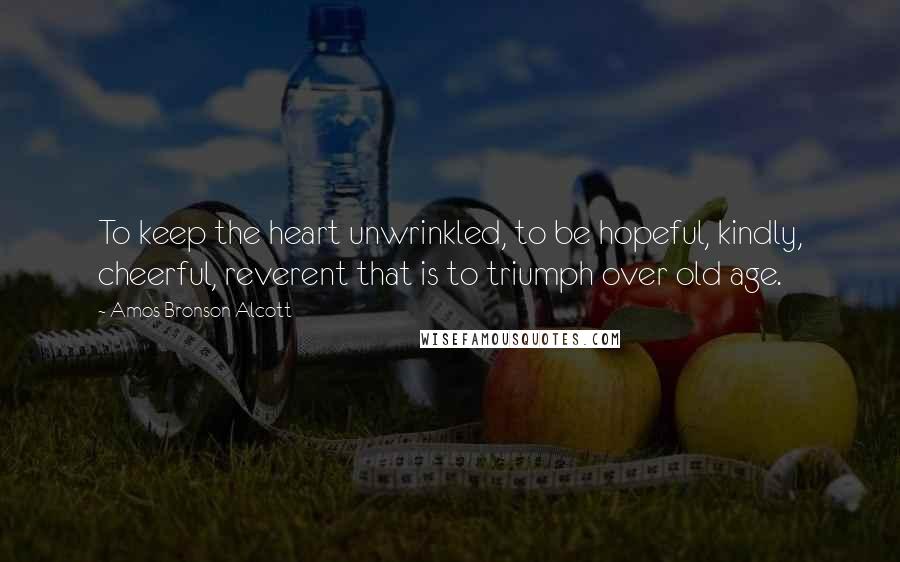 Amos Bronson Alcott Quotes: To keep the heart unwrinkled, to be hopeful, kindly, cheerful, reverent that is to triumph over old age.