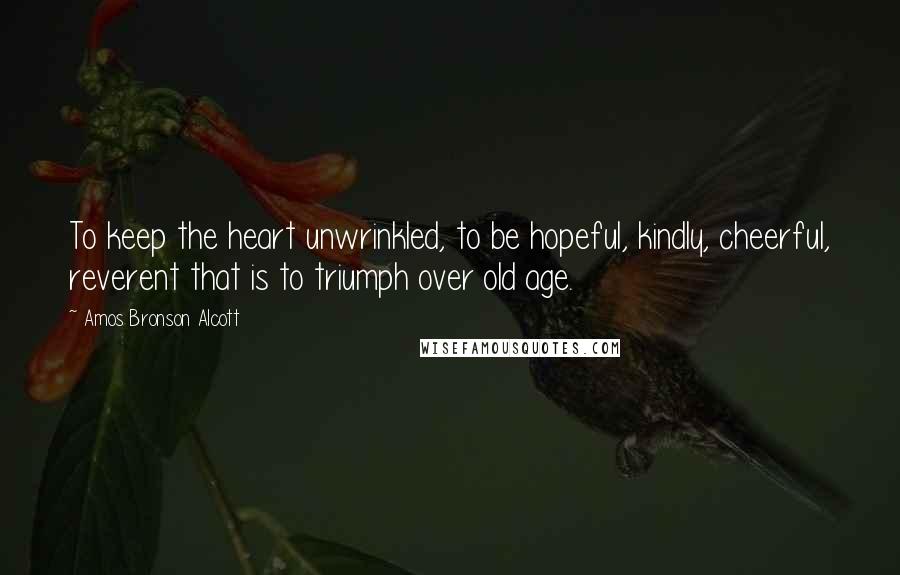 Amos Bronson Alcott Quotes: To keep the heart unwrinkled, to be hopeful, kindly, cheerful, reverent that is to triumph over old age.