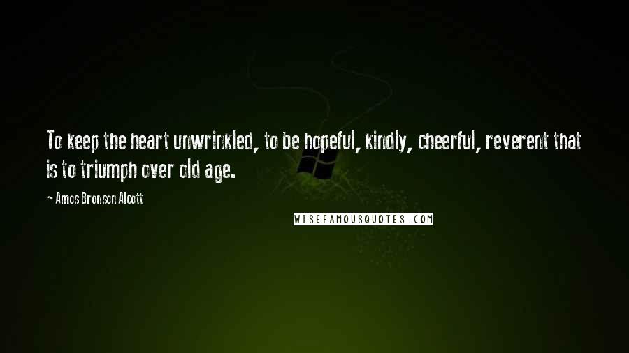 Amos Bronson Alcott Quotes: To keep the heart unwrinkled, to be hopeful, kindly, cheerful, reverent that is to triumph over old age.