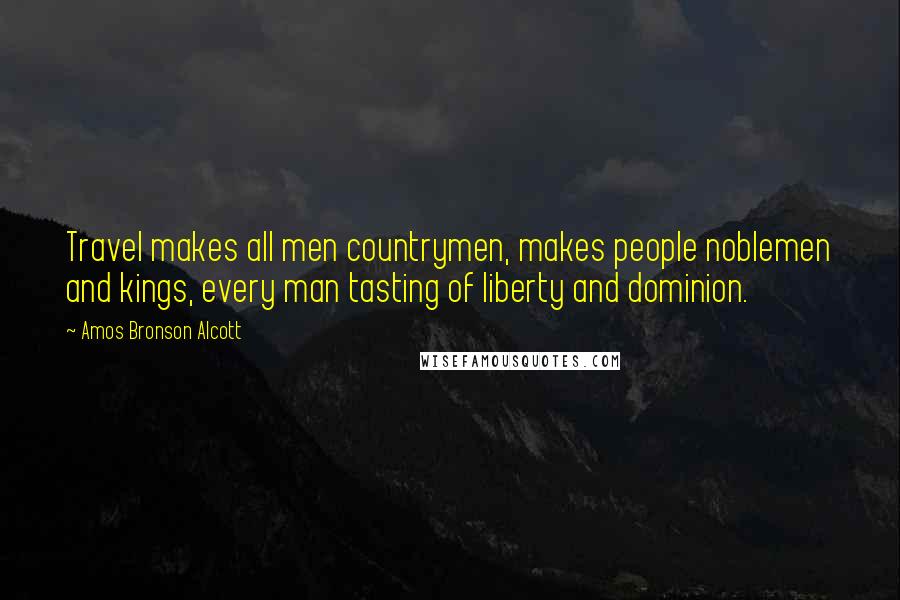 Amos Bronson Alcott Quotes: Travel makes all men countrymen, makes people noblemen and kings, every man tasting of liberty and dominion.