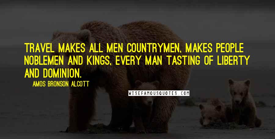 Amos Bronson Alcott Quotes: Travel makes all men countrymen, makes people noblemen and kings, every man tasting of liberty and dominion.
