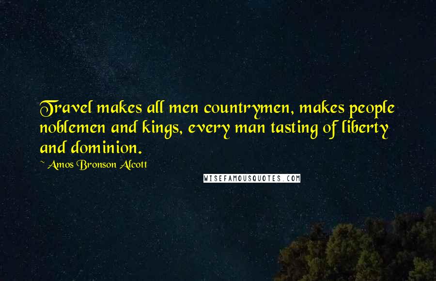 Amos Bronson Alcott Quotes: Travel makes all men countrymen, makes people noblemen and kings, every man tasting of liberty and dominion.