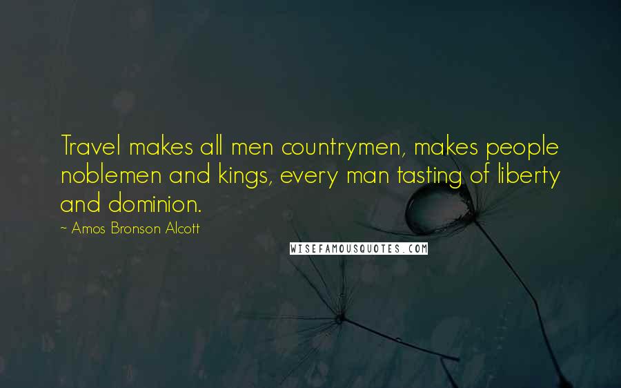 Amos Bronson Alcott Quotes: Travel makes all men countrymen, makes people noblemen and kings, every man tasting of liberty and dominion.