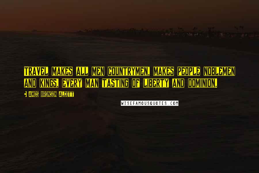 Amos Bronson Alcott Quotes: Travel makes all men countrymen, makes people noblemen and kings, every man tasting of liberty and dominion.