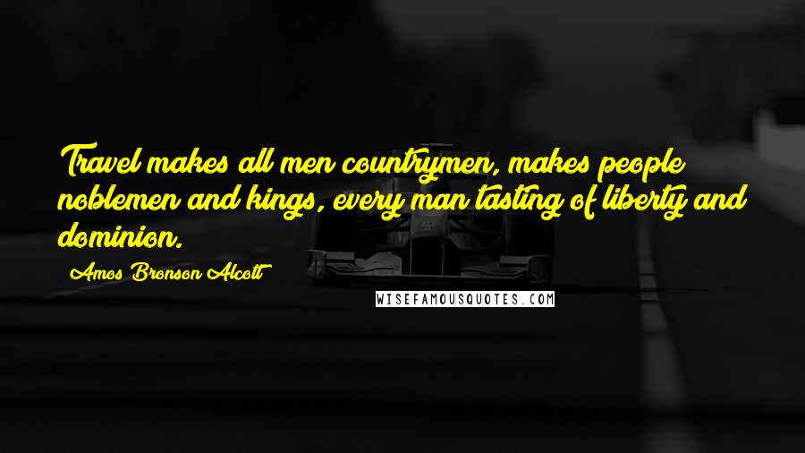 Amos Bronson Alcott Quotes: Travel makes all men countrymen, makes people noblemen and kings, every man tasting of liberty and dominion.