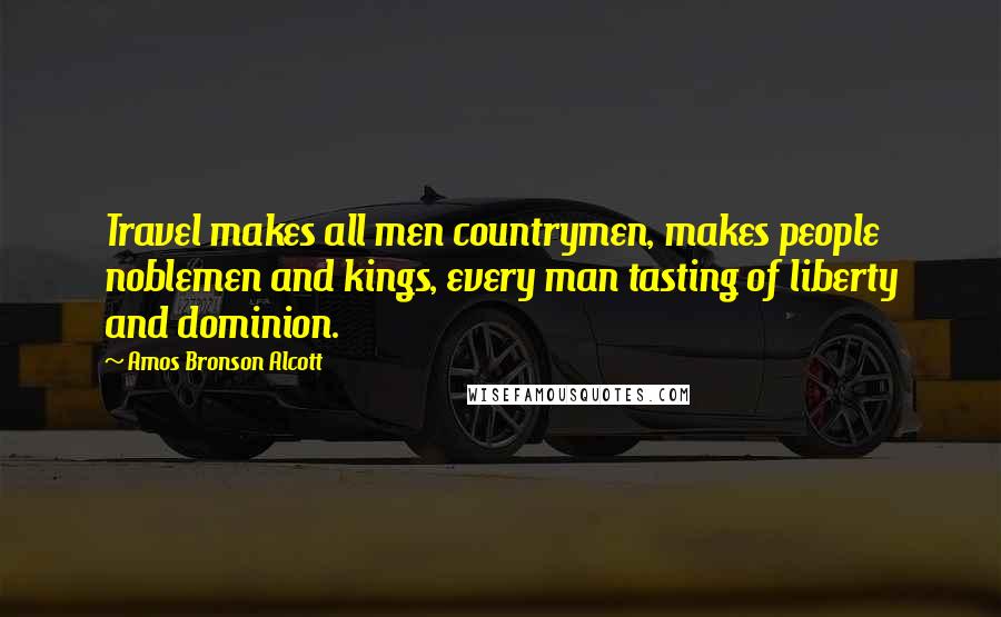 Amos Bronson Alcott Quotes: Travel makes all men countrymen, makes people noblemen and kings, every man tasting of liberty and dominion.