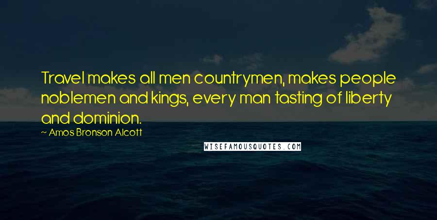 Amos Bronson Alcott Quotes: Travel makes all men countrymen, makes people noblemen and kings, every man tasting of liberty and dominion.