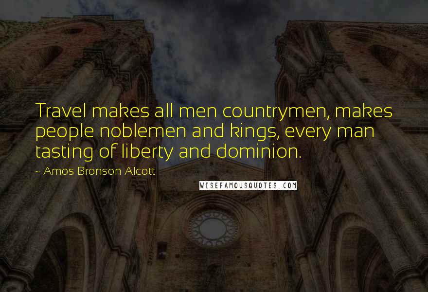 Amos Bronson Alcott Quotes: Travel makes all men countrymen, makes people noblemen and kings, every man tasting of liberty and dominion.