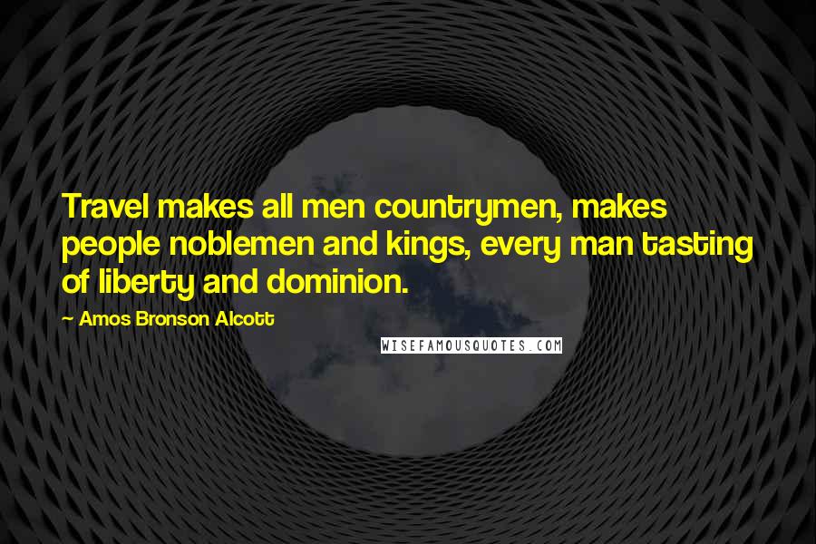 Amos Bronson Alcott Quotes: Travel makes all men countrymen, makes people noblemen and kings, every man tasting of liberty and dominion.