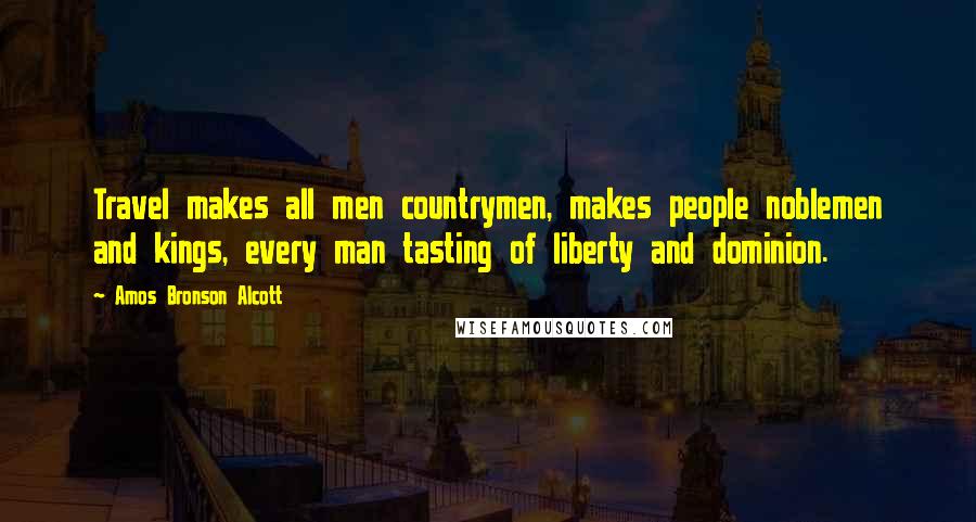 Amos Bronson Alcott Quotes: Travel makes all men countrymen, makes people noblemen and kings, every man tasting of liberty and dominion.