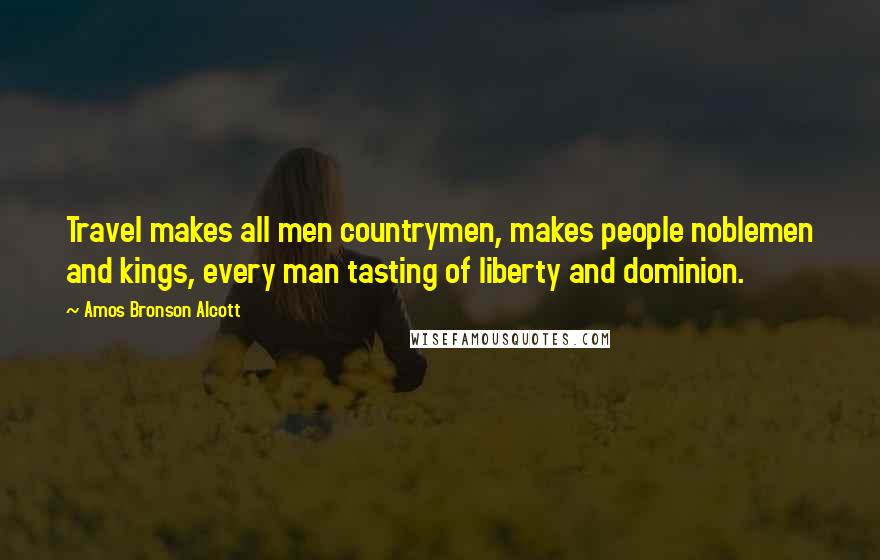 Amos Bronson Alcott Quotes: Travel makes all men countrymen, makes people noblemen and kings, every man tasting of liberty and dominion.