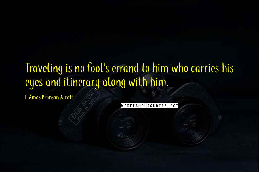 Amos Bronson Alcott Quotes: Traveling is no fool's errand to him who carries his eyes and itinerary along with him.