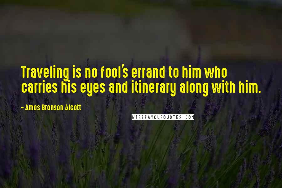 Amos Bronson Alcott Quotes: Traveling is no fool's errand to him who carries his eyes and itinerary along with him.