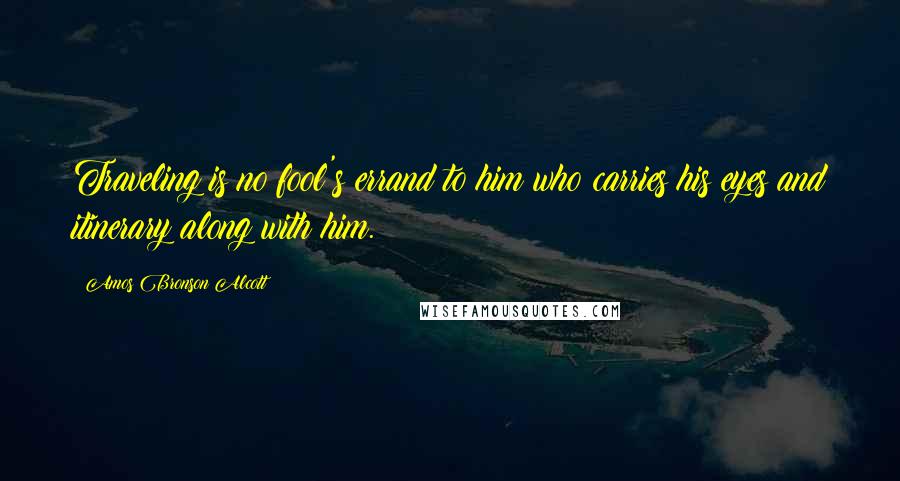 Amos Bronson Alcott Quotes: Traveling is no fool's errand to him who carries his eyes and itinerary along with him.