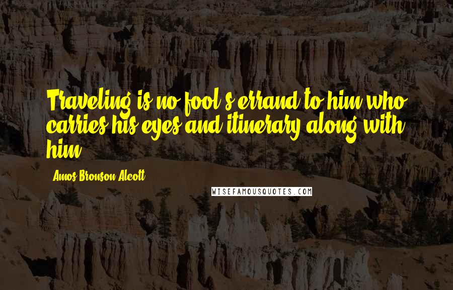 Amos Bronson Alcott Quotes: Traveling is no fool's errand to him who carries his eyes and itinerary along with him.