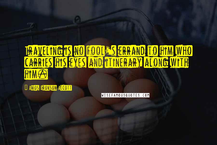 Amos Bronson Alcott Quotes: Traveling is no fool's errand to him who carries his eyes and itinerary along with him.