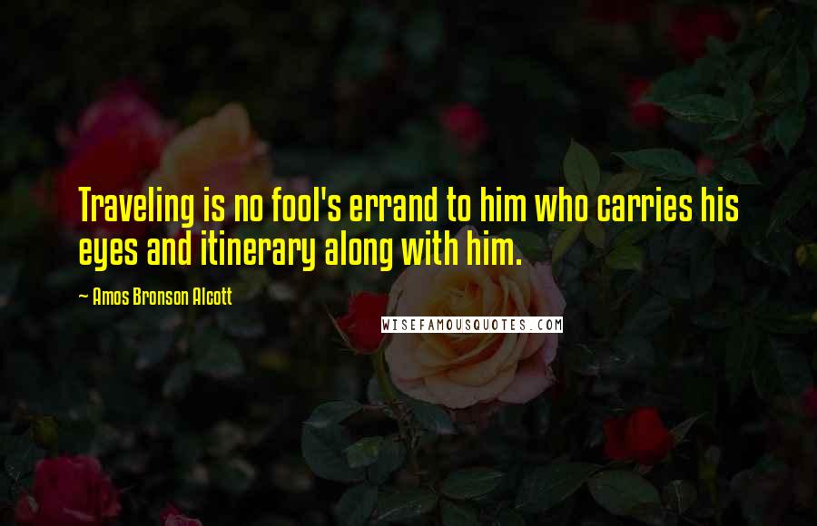 Amos Bronson Alcott Quotes: Traveling is no fool's errand to him who carries his eyes and itinerary along with him.