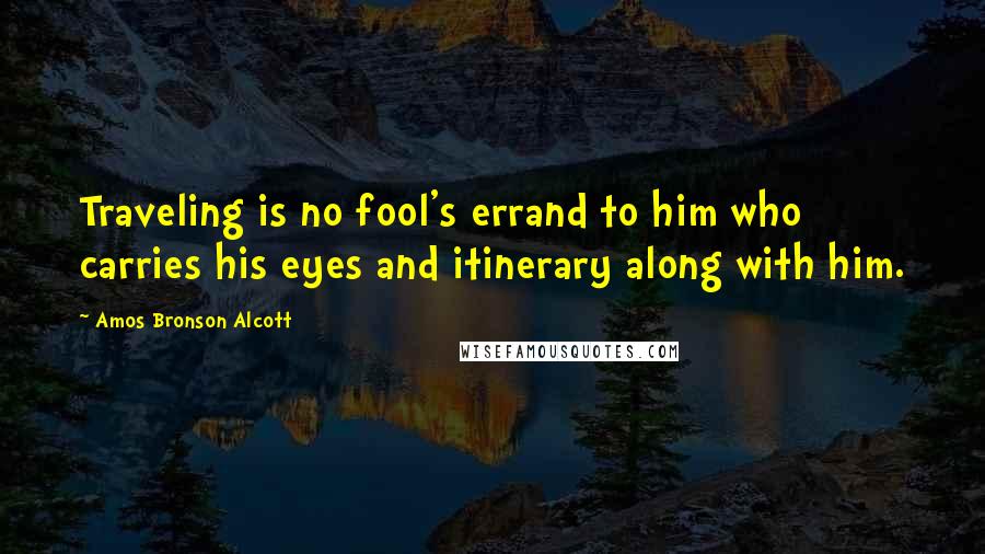 Amos Bronson Alcott Quotes: Traveling is no fool's errand to him who carries his eyes and itinerary along with him.
