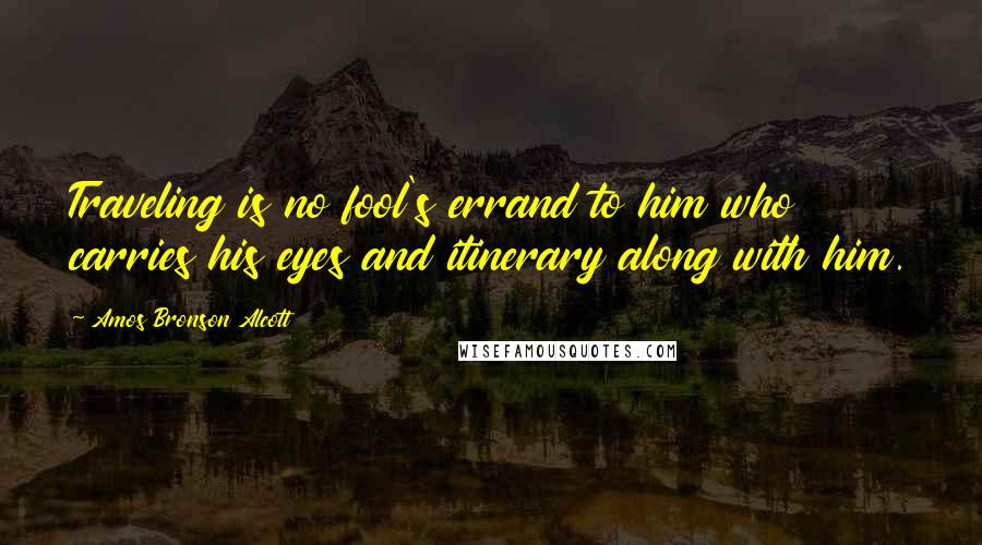 Amos Bronson Alcott Quotes: Traveling is no fool's errand to him who carries his eyes and itinerary along with him.