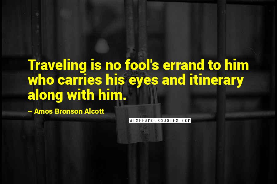 Amos Bronson Alcott Quotes: Traveling is no fool's errand to him who carries his eyes and itinerary along with him.