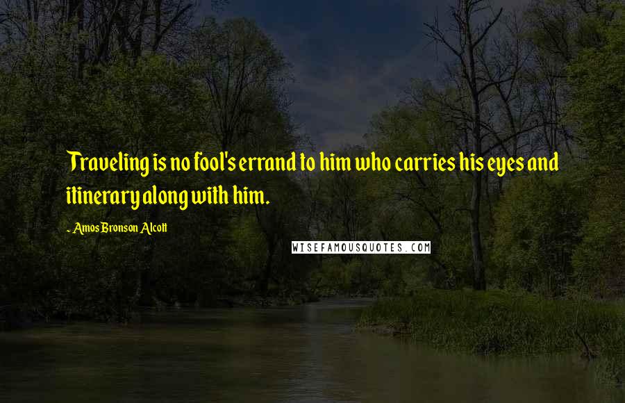 Amos Bronson Alcott Quotes: Traveling is no fool's errand to him who carries his eyes and itinerary along with him.