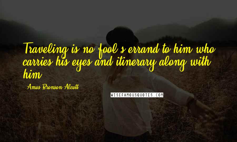 Amos Bronson Alcott Quotes: Traveling is no fool's errand to him who carries his eyes and itinerary along with him.