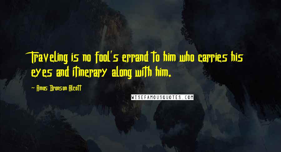 Amos Bronson Alcott Quotes: Traveling is no fool's errand to him who carries his eyes and itinerary along with him.