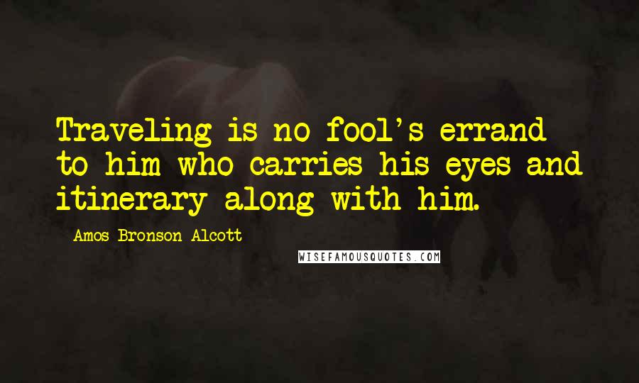 Amos Bronson Alcott Quotes: Traveling is no fool's errand to him who carries his eyes and itinerary along with him.