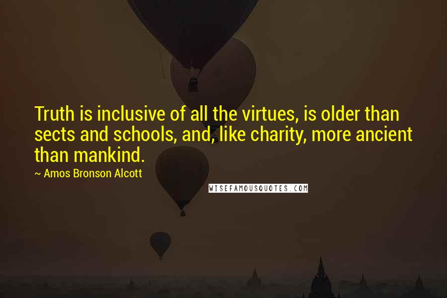 Amos Bronson Alcott Quotes: Truth is inclusive of all the virtues, is older than sects and schools, and, like charity, more ancient than mankind.