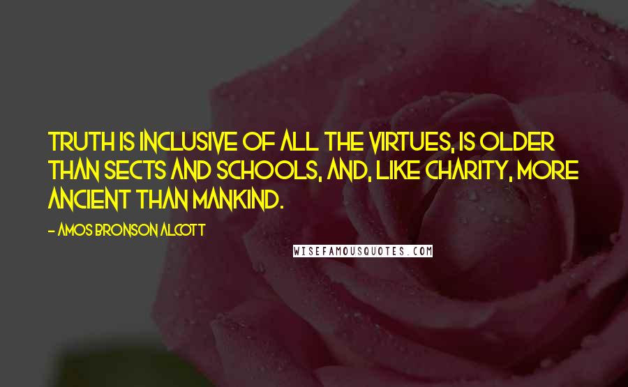 Amos Bronson Alcott Quotes: Truth is inclusive of all the virtues, is older than sects and schools, and, like charity, more ancient than mankind.