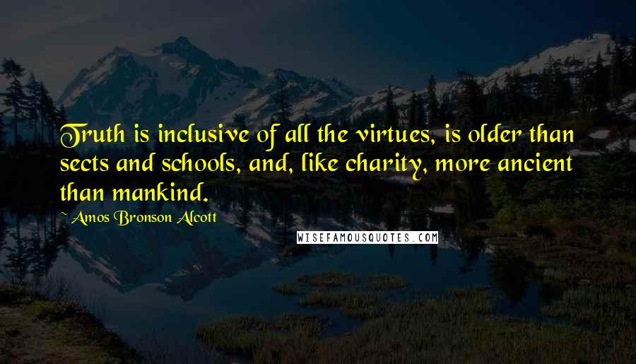 Amos Bronson Alcott Quotes: Truth is inclusive of all the virtues, is older than sects and schools, and, like charity, more ancient than mankind.