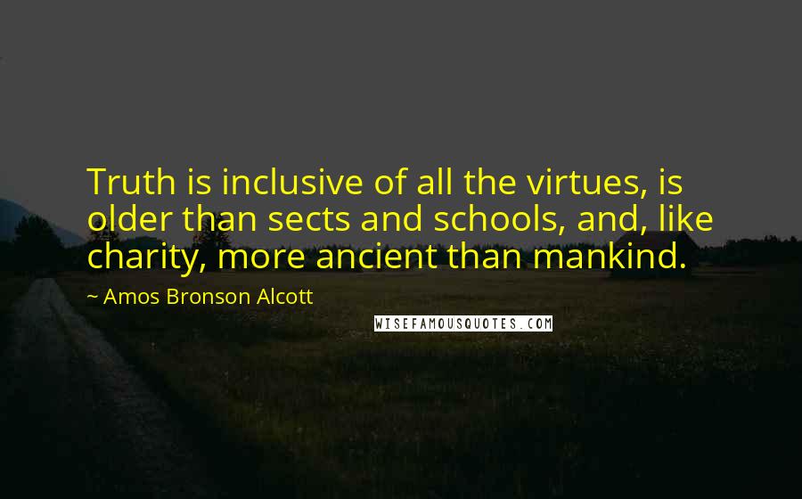 Amos Bronson Alcott Quotes: Truth is inclusive of all the virtues, is older than sects and schools, and, like charity, more ancient than mankind.