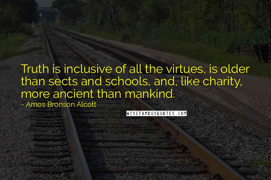 Amos Bronson Alcott Quotes: Truth is inclusive of all the virtues, is older than sects and schools, and, like charity, more ancient than mankind.