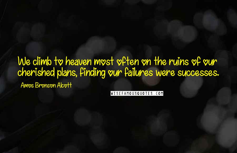 Amos Bronson Alcott Quotes: We climb to heaven most often on the ruins of our cherished plans, finding our failures were successes.