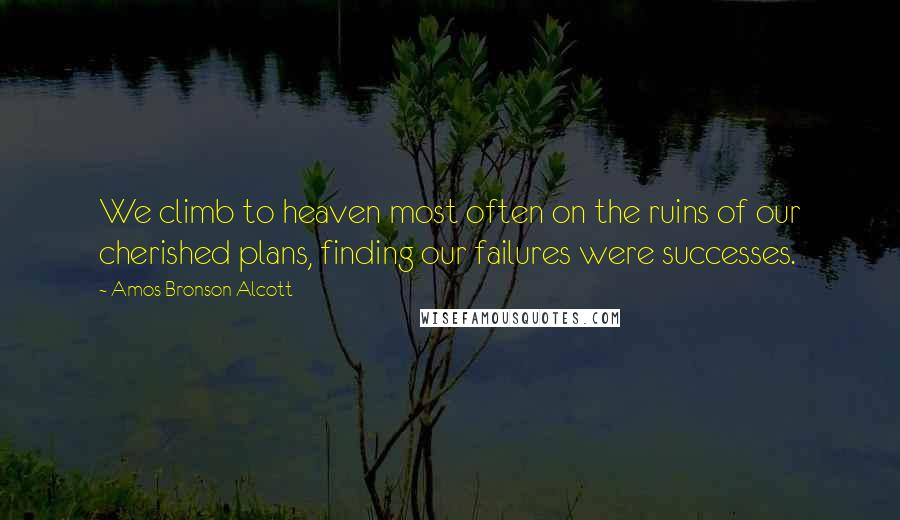 Amos Bronson Alcott Quotes: We climb to heaven most often on the ruins of our cherished plans, finding our failures were successes.