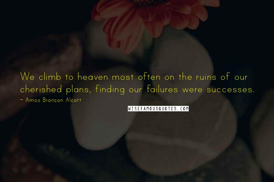 Amos Bronson Alcott Quotes: We climb to heaven most often on the ruins of our cherished plans, finding our failures were successes.