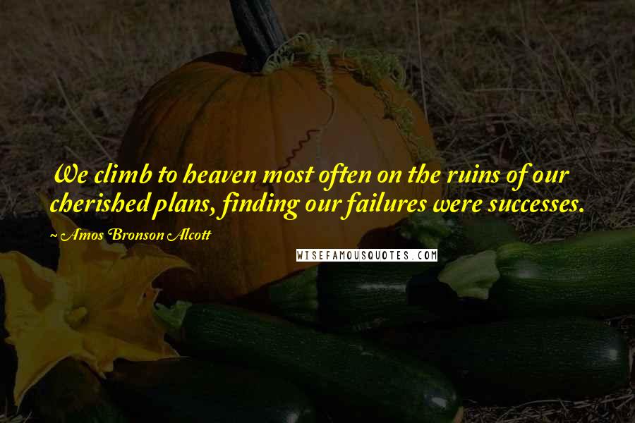 Amos Bronson Alcott Quotes: We climb to heaven most often on the ruins of our cherished plans, finding our failures were successes.